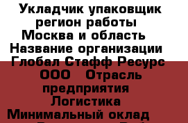 Укладчик-упаковщик(регион работы - Москва и область) › Название организации ­ Глобал Стафф Ресурс, ООО › Отрасль предприятия ­ Логистика › Минимальный оклад ­ 30 000 - Все города Работа » Вакансии   . Московская обл.,Бронницы г.